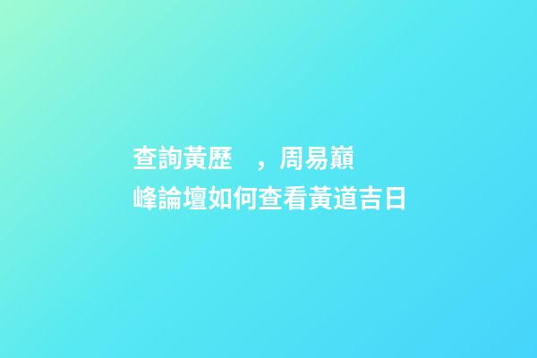 查詢黃歷，周易巔峰論壇如何查看黃道吉日(一)